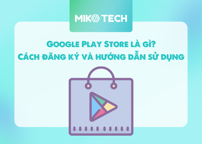 Google Play Store là gì? Cách đăng ký và hướng dẫn sử dụng